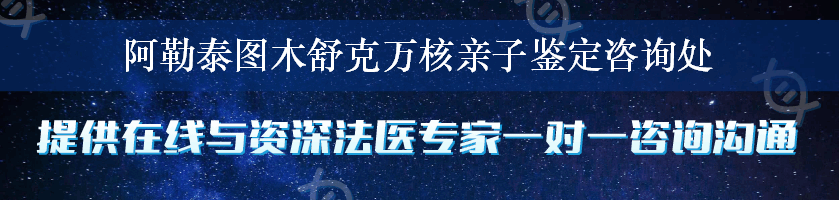 阿勒泰图木舒克万核亲子鉴定咨询处